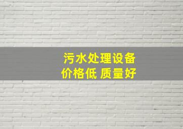 污水处理设备价格低 质量好